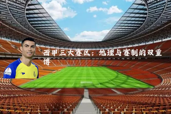 西甲三大赛区:地理与赛制的双重博弈