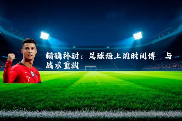 精确补时：足球场上的时间博弈与战术重构