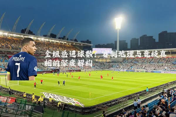 全组总进球数:赛制地理与竞技真相的深度解构