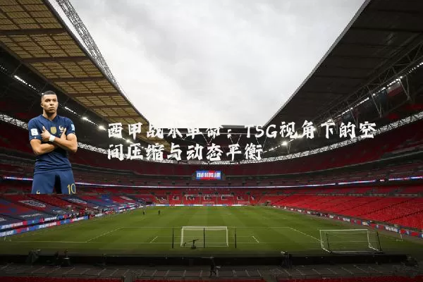 西甲战术革命：TSG视角下的空间压缩与动态平衡