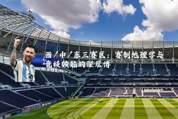 西/中/东三赛区:赛制地理学与竞技效能的深层博弈