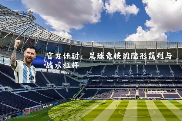 官方计时:足球竞技的隐形裁判与战术杠杆