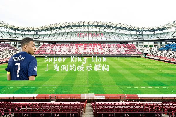 吉祥物背后的战术隐喻:以西甲「Super King Lion」为例的技术解构