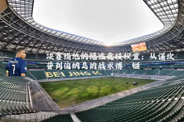 决赛场地的隐性竞技权重：从诺坎普到伯纳乌的战术博弈链