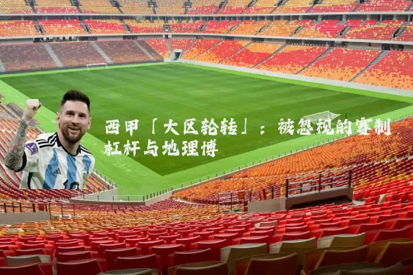 西甲「大区轮转」:被忽视的赛制杠杆与地理博弈