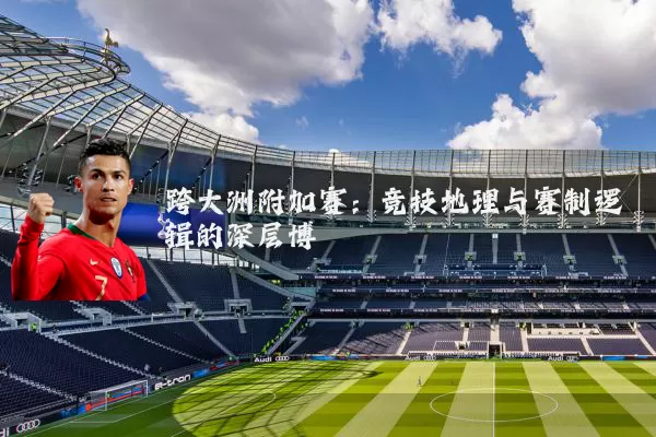 跨大洲附加赛：竞技地理与赛制逻辑的深层博弈