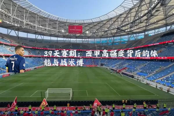 39天赛期:西甲高强度背后的体能与战术博弈