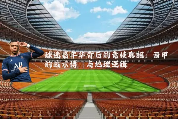 球迷嘉年华背后的竞技真相：西甲的战术博弈与地理逻辑
