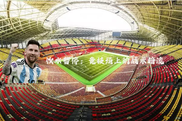 饮水暂停：竞技场上的战术暗流