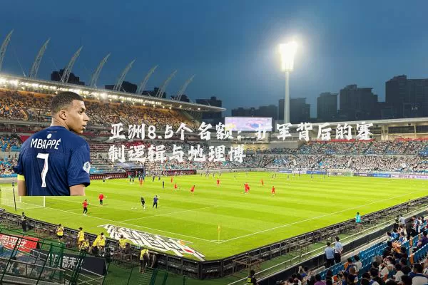 亚洲8.5个名额:扩军背后的赛制逻辑与地理博弈