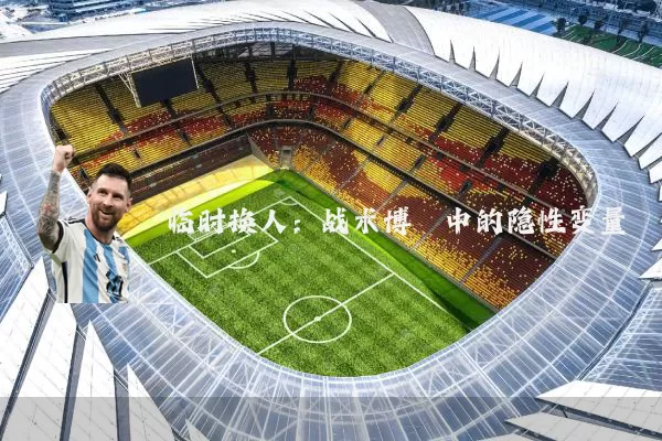 临时换人：战术博弈中的隐性变量