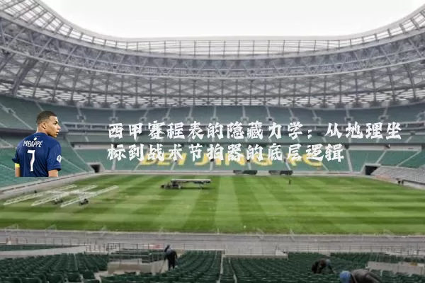 西甲赛程表的隐藏力学:从地理坐标到战术节拍器的底层逻辑