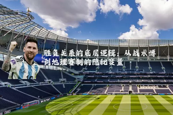 胜负关系的底层逻辑:从战术博弈到地理赛制的隐秘变量