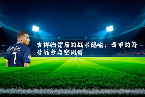 吉祥物背后的战术隐喻:西甲的符号战争与空间博弈