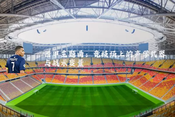 西甲主题曲:竞技场上的声学武器与战术变量