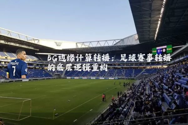 5G边缘计算转播:足球赛事转播的底层逻辑重构