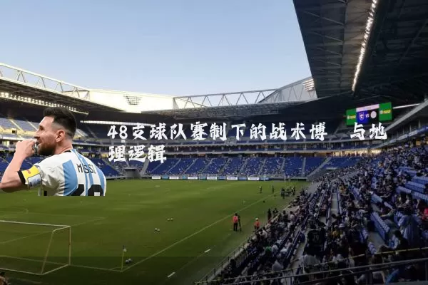 48支球队赛制下的战术博弈与地理逻辑